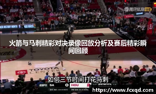 火箭与马刺精彩对决录像回放分析及赛后精彩瞬间回顾